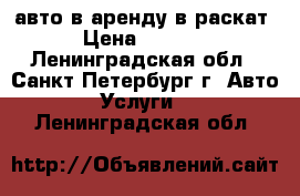 авто в аренду в раскат › Цена ­ 1 200 - Ленинградская обл., Санкт-Петербург г. Авто » Услуги   . Ленинградская обл.